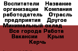 Воспитатели › Название организации ­ Компания-работодатель › Отрасль предприятия ­ Другое › Минимальный оклад ­ 1 - Все города Работа » Вакансии   . Крым,Керчь